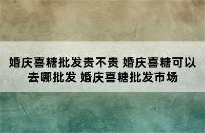 婚庆喜糖批发贵不贵 婚庆喜糖可以去哪批发 婚庆喜糖批发市场